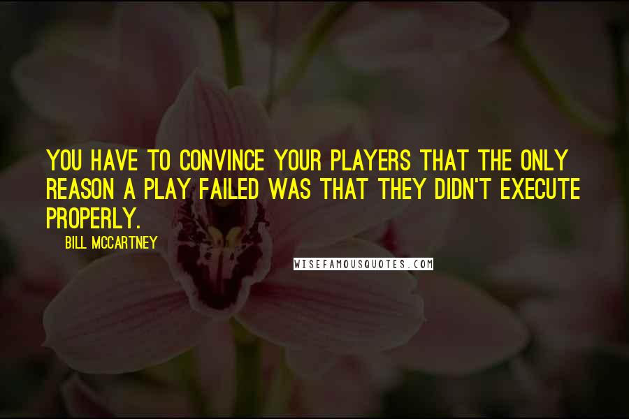 Bill McCartney Quotes: You have to convince your players that the only reason a play failed was that they didn't execute properly.