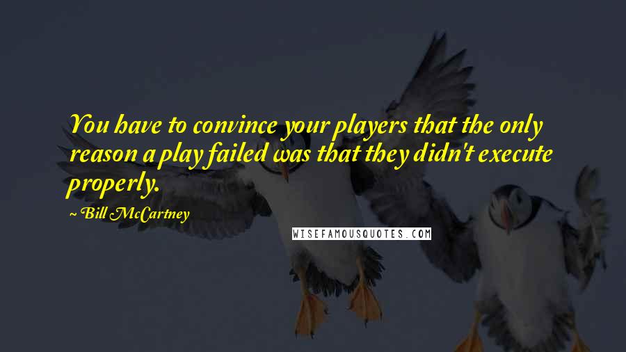 Bill McCartney Quotes: You have to convince your players that the only reason a play failed was that they didn't execute properly.