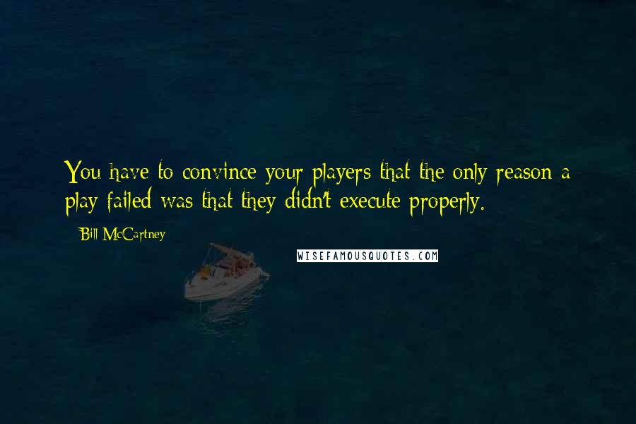 Bill McCartney Quotes: You have to convince your players that the only reason a play failed was that they didn't execute properly.