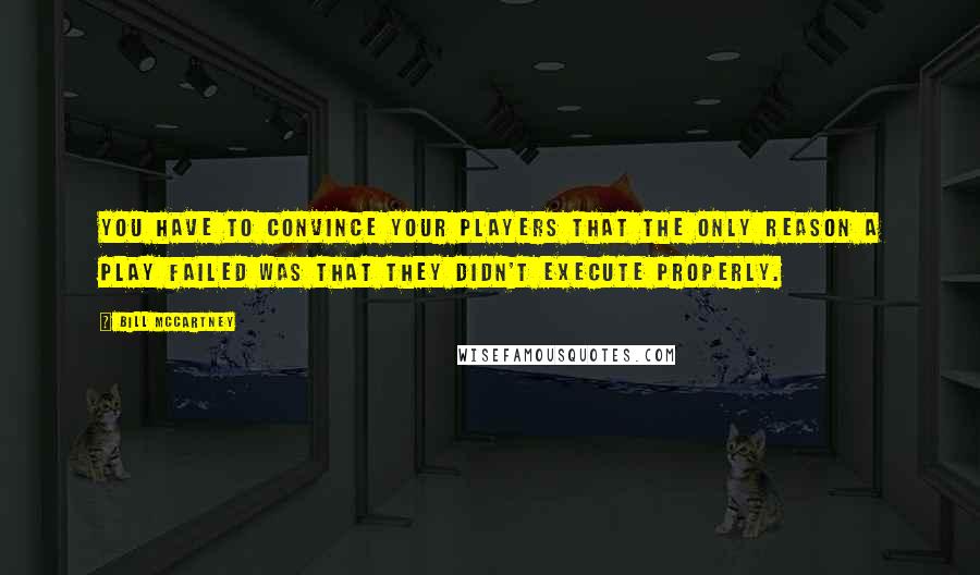 Bill McCartney Quotes: You have to convince your players that the only reason a play failed was that they didn't execute properly.