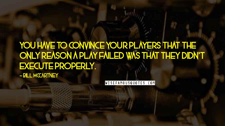 Bill McCartney Quotes: You have to convince your players that the only reason a play failed was that they didn't execute properly.