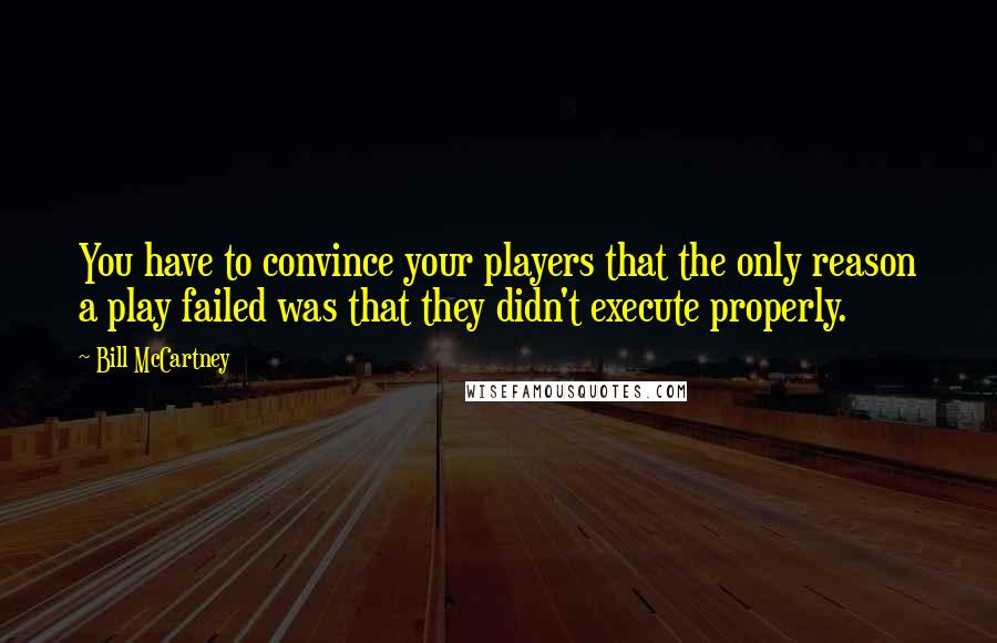 Bill McCartney Quotes: You have to convince your players that the only reason a play failed was that they didn't execute properly.