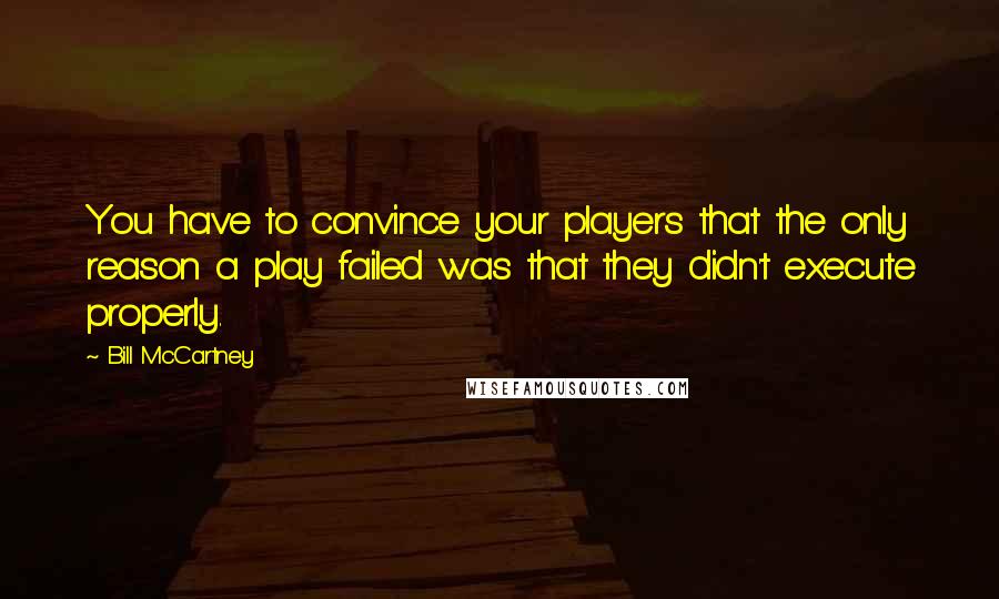 Bill McCartney Quotes: You have to convince your players that the only reason a play failed was that they didn't execute properly.