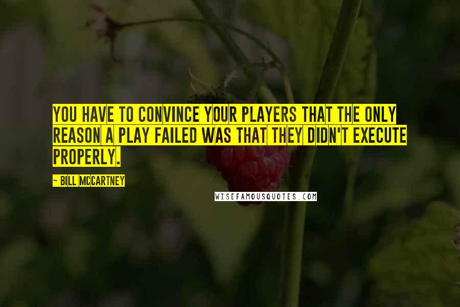 Bill McCartney Quotes: You have to convince your players that the only reason a play failed was that they didn't execute properly.