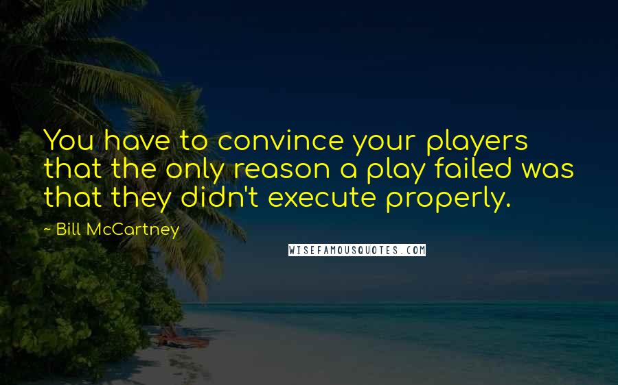 Bill McCartney Quotes: You have to convince your players that the only reason a play failed was that they didn't execute properly.