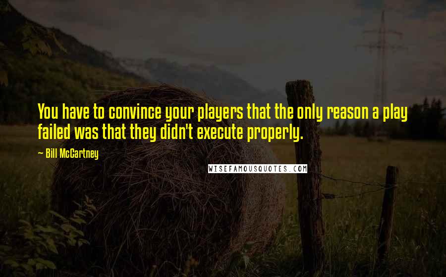 Bill McCartney Quotes: You have to convince your players that the only reason a play failed was that they didn't execute properly.