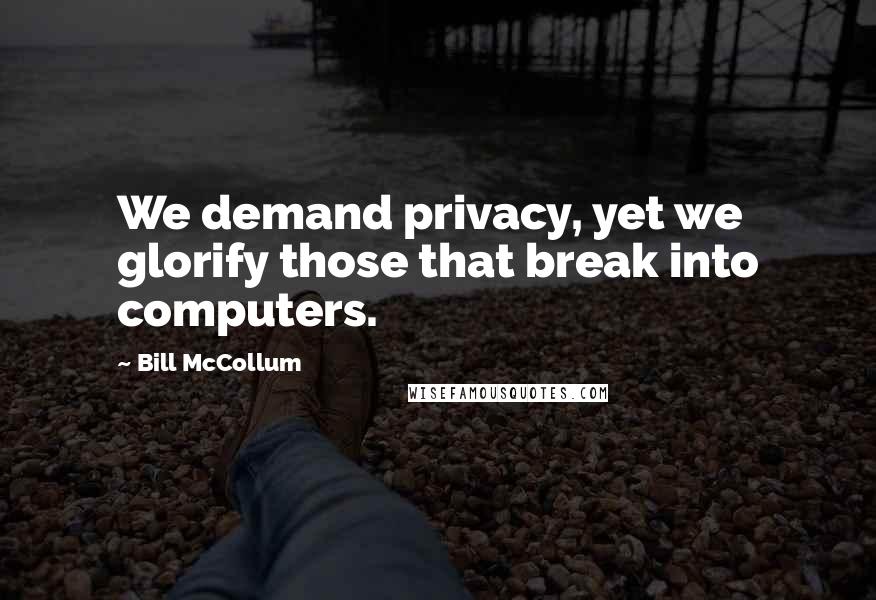 Bill McCollum Quotes: We demand privacy, yet we glorify those that break into computers.