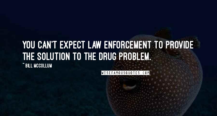 Bill McCollum Quotes: You can't expect law enforcement to provide the solution to the drug problem.