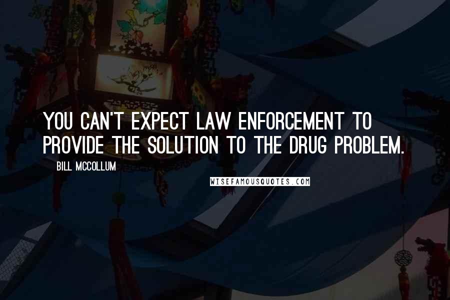 Bill McCollum Quotes: You can't expect law enforcement to provide the solution to the drug problem.