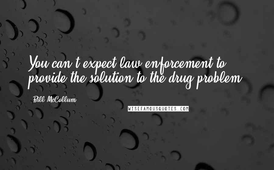 Bill McCollum Quotes: You can't expect law enforcement to provide the solution to the drug problem.