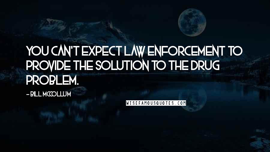 Bill McCollum Quotes: You can't expect law enforcement to provide the solution to the drug problem.