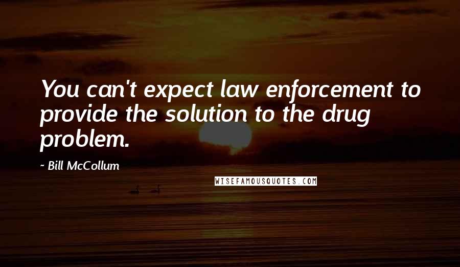 Bill McCollum Quotes: You can't expect law enforcement to provide the solution to the drug problem.