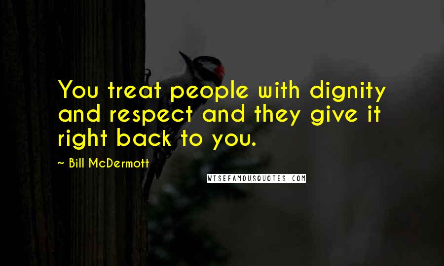Bill McDermott Quotes: You treat people with dignity and respect and they give it right back to you.