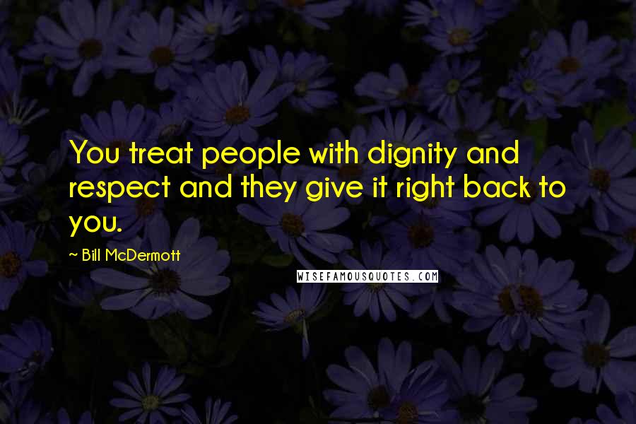 Bill McDermott Quotes: You treat people with dignity and respect and they give it right back to you.