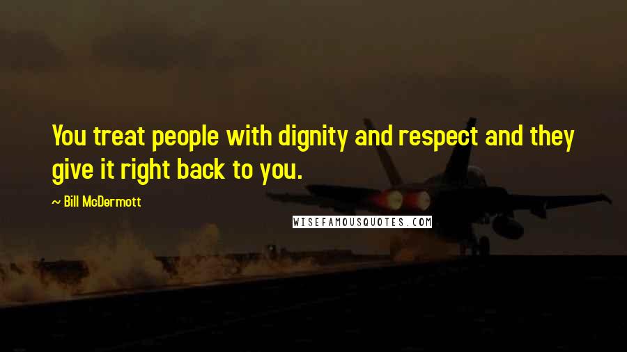 Bill McDermott Quotes: You treat people with dignity and respect and they give it right back to you.