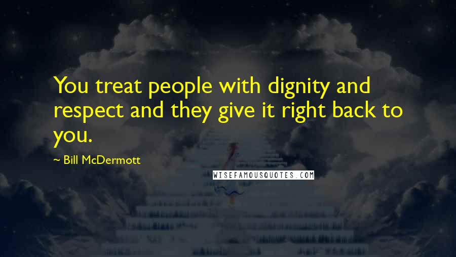 Bill McDermott Quotes: You treat people with dignity and respect and they give it right back to you.