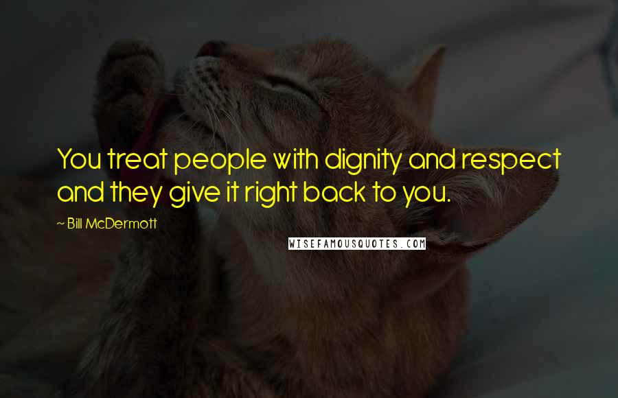 Bill McDermott Quotes: You treat people with dignity and respect and they give it right back to you.