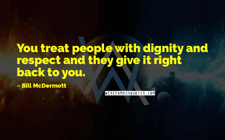 Bill McDermott Quotes: You treat people with dignity and respect and they give it right back to you.