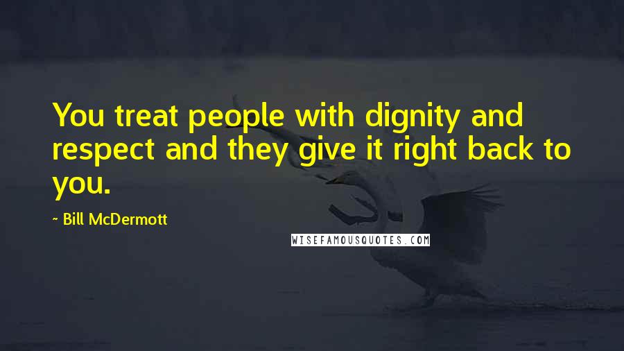 Bill McDermott Quotes: You treat people with dignity and respect and they give it right back to you.