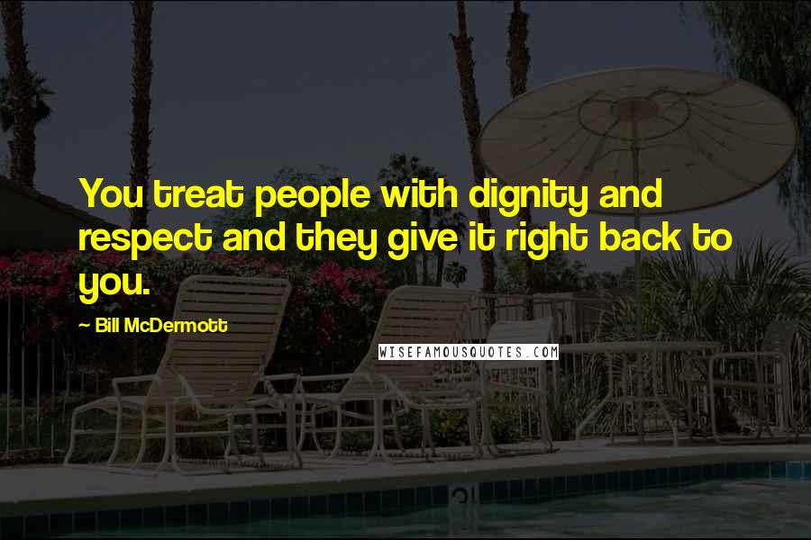 Bill McDermott Quotes: You treat people with dignity and respect and they give it right back to you.