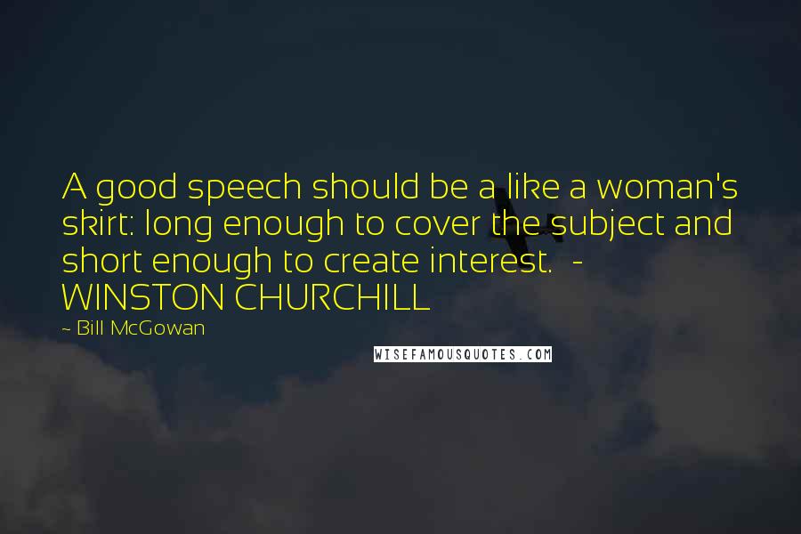 Bill McGowan Quotes: A good speech should be a like a woman's skirt: long enough to cover the subject and short enough to create interest. - WINSTON CHURCHILL