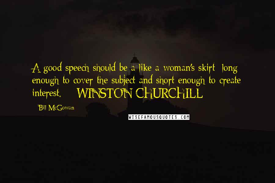 Bill McGowan Quotes: A good speech should be a like a woman's skirt: long enough to cover the subject and short enough to create interest.  - WINSTON CHURCHILL