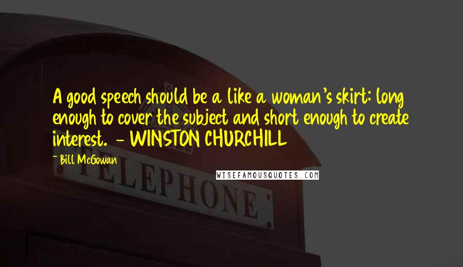 Bill McGowan Quotes: A good speech should be a like a woman's skirt: long enough to cover the subject and short enough to create interest.  - WINSTON CHURCHILL