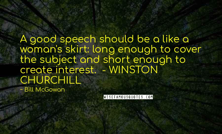 Bill McGowan Quotes: A good speech should be a like a woman's skirt: long enough to cover the subject and short enough to create interest.  - WINSTON CHURCHILL