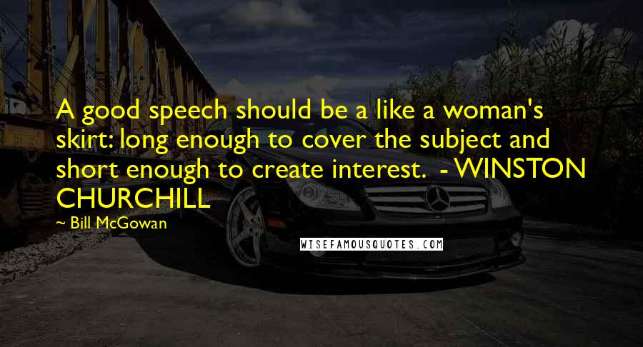 Bill McGowan Quotes: A good speech should be a like a woman's skirt: long enough to cover the subject and short enough to create interest.  - WINSTON CHURCHILL