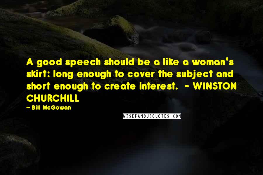 Bill McGowan Quotes: A good speech should be a like a woman's skirt: long enough to cover the subject and short enough to create interest.  - WINSTON CHURCHILL