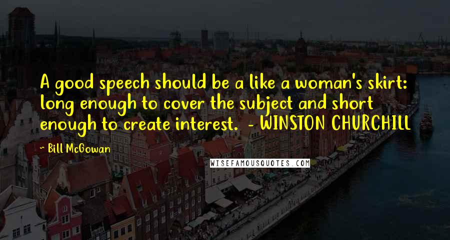 Bill McGowan Quotes: A good speech should be a like a woman's skirt: long enough to cover the subject and short enough to create interest.  - WINSTON CHURCHILL