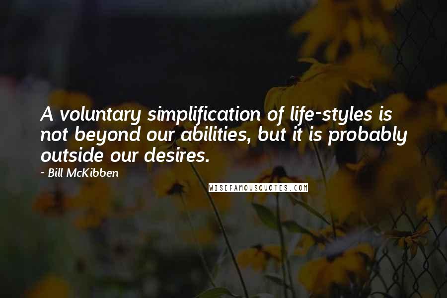 Bill McKibben Quotes: A voluntary simplification of life-styles is not beyond our abilities, but it is probably outside our desires.