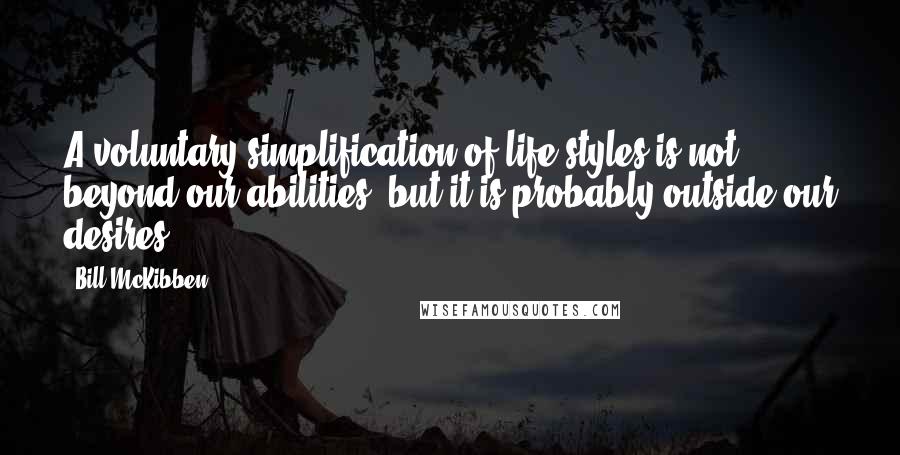 Bill McKibben Quotes: A voluntary simplification of life-styles is not beyond our abilities, but it is probably outside our desires.