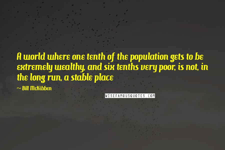 Bill McKibben Quotes: A world where one tenth of the population gets to be extremely wealthy, and six tenths very poor, is not, in the long run, a stable place