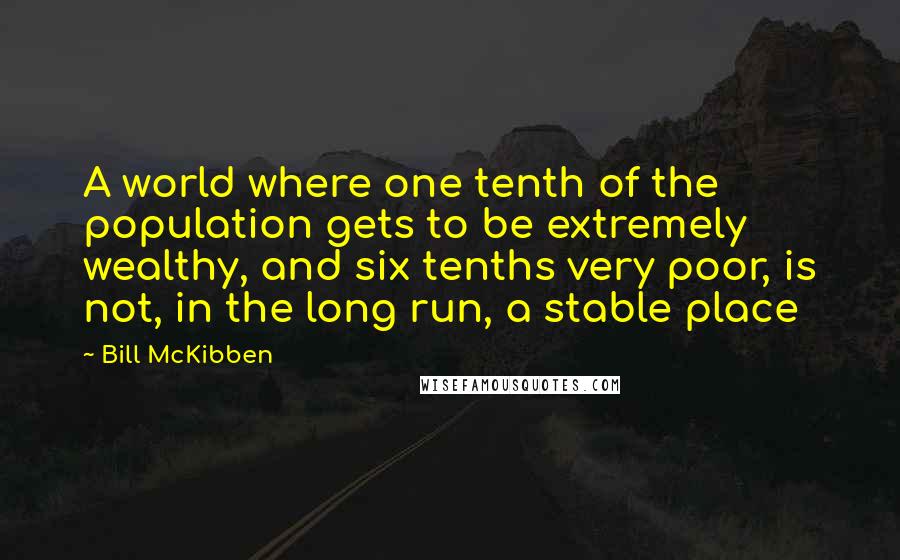 Bill McKibben Quotes: A world where one tenth of the population gets to be extremely wealthy, and six tenths very poor, is not, in the long run, a stable place