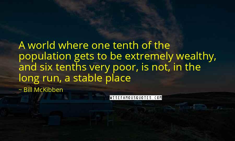 Bill McKibben Quotes: A world where one tenth of the population gets to be extremely wealthy, and six tenths very poor, is not, in the long run, a stable place