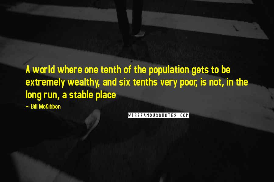 Bill McKibben Quotes: A world where one tenth of the population gets to be extremely wealthy, and six tenths very poor, is not, in the long run, a stable place