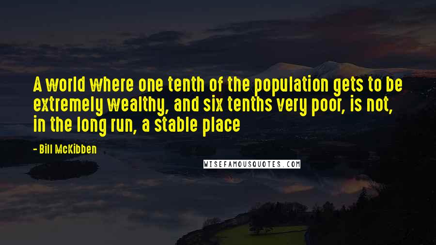 Bill McKibben Quotes: A world where one tenth of the population gets to be extremely wealthy, and six tenths very poor, is not, in the long run, a stable place