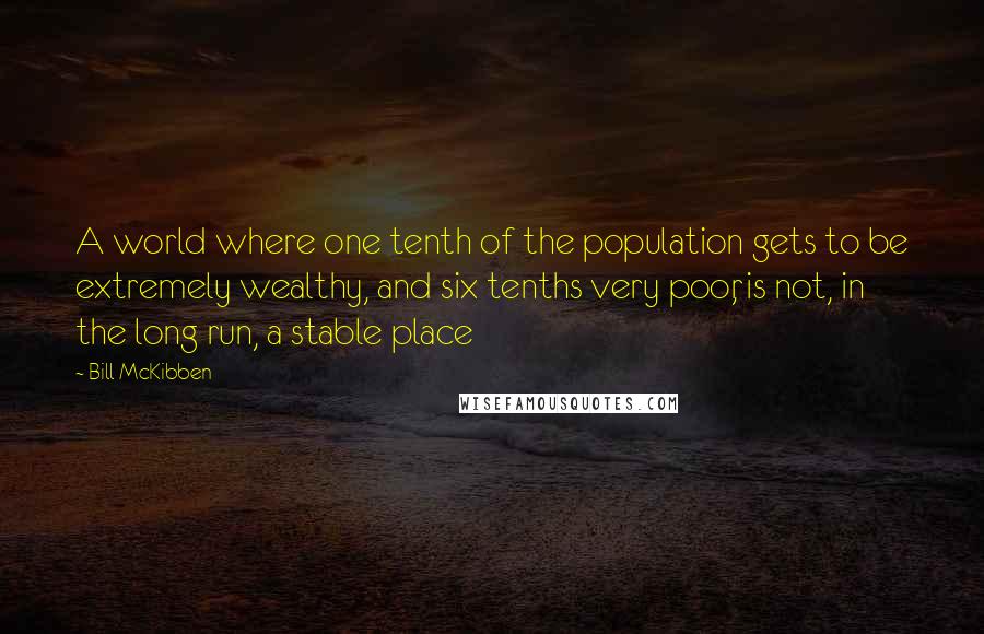 Bill McKibben Quotes: A world where one tenth of the population gets to be extremely wealthy, and six tenths very poor, is not, in the long run, a stable place