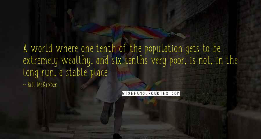 Bill McKibben Quotes: A world where one tenth of the population gets to be extremely wealthy, and six tenths very poor, is not, in the long run, a stable place