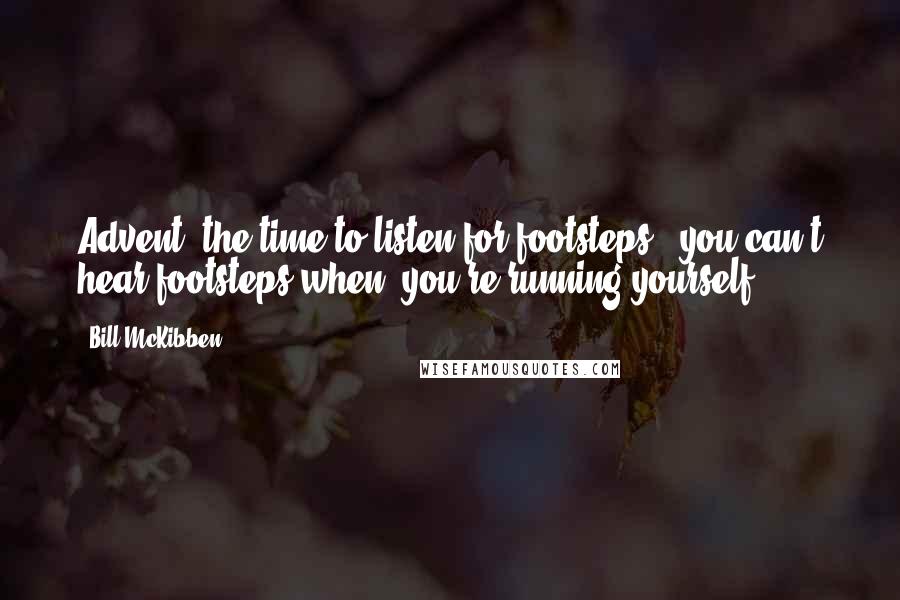 Bill McKibben Quotes: Advent: the time to listen for footsteps - you can't hear footsteps when  you're running yourself.