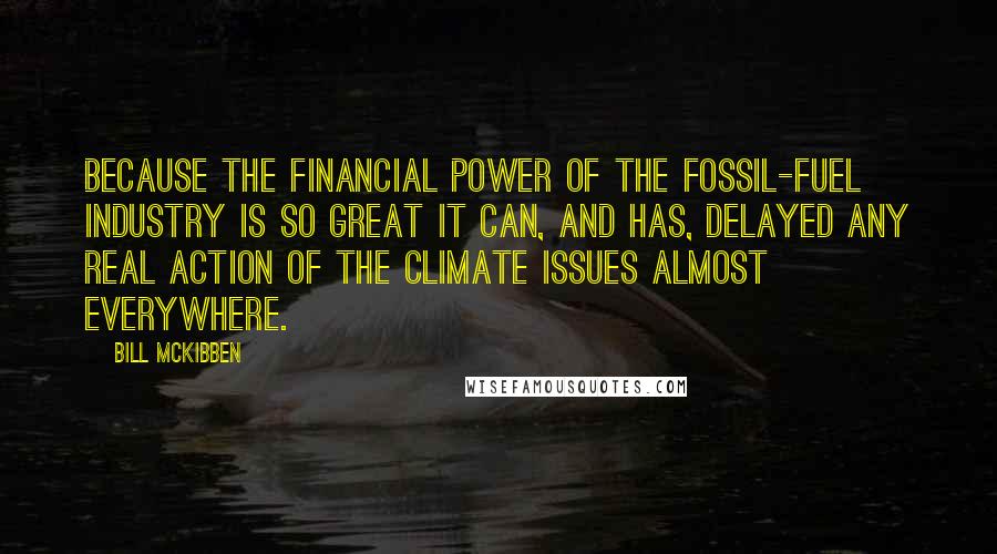 Bill McKibben Quotes: Because the financial power of the fossil-fuel industry is so great it can, and has, delayed any real action of the climate issues almost everywhere.