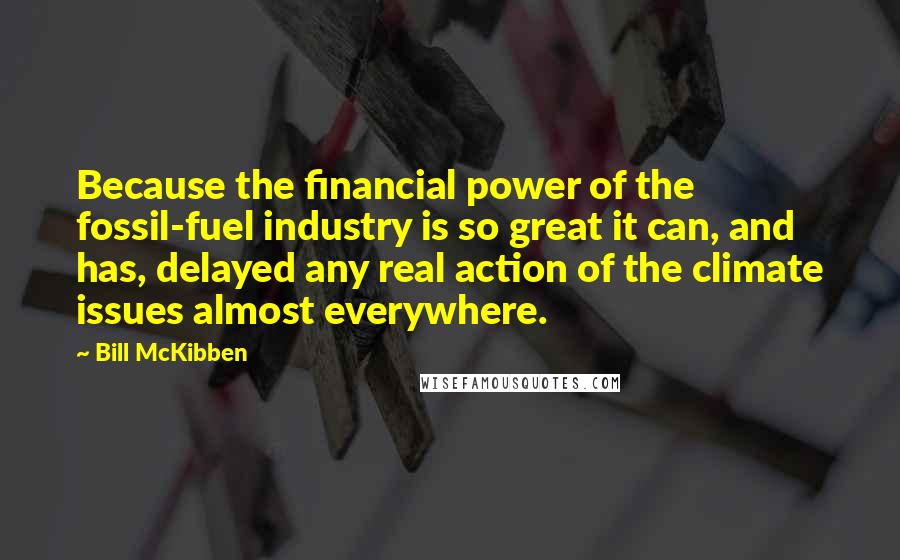Bill McKibben Quotes: Because the financial power of the fossil-fuel industry is so great it can, and has, delayed any real action of the climate issues almost everywhere.