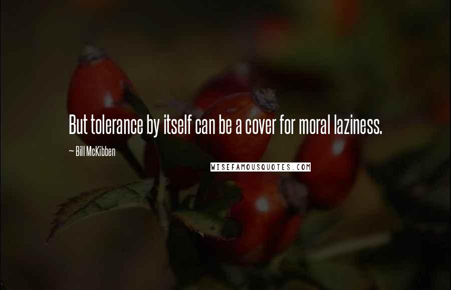 Bill McKibben Quotes: But tolerance by itself can be a cover for moral laziness.