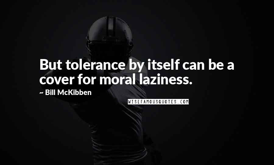 Bill McKibben Quotes: But tolerance by itself can be a cover for moral laziness.