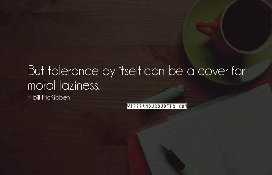 Bill McKibben Quotes: But tolerance by itself can be a cover for moral laziness.