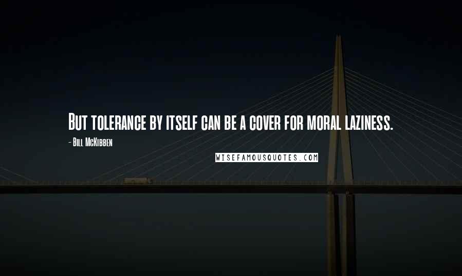 Bill McKibben Quotes: But tolerance by itself can be a cover for moral laziness.