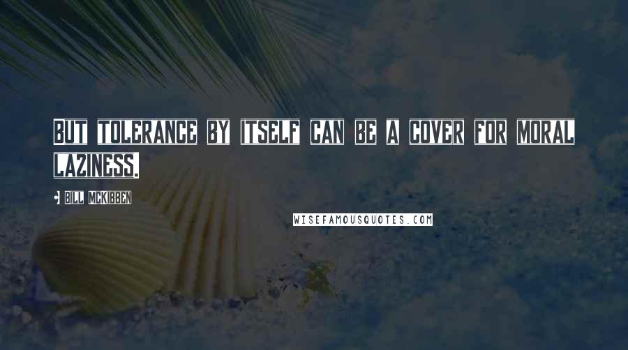 Bill McKibben Quotes: But tolerance by itself can be a cover for moral laziness.