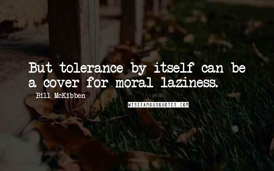 Bill McKibben Quotes: But tolerance by itself can be a cover for moral laziness.