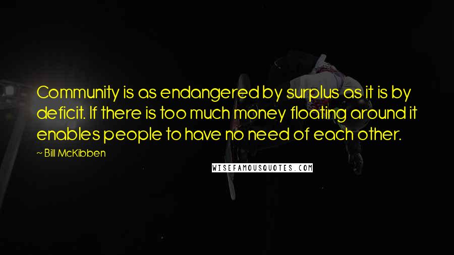 Bill McKibben Quotes: Community is as endangered by surplus as it is by deficit. If there is too much money floating around it enables people to have no need of each other.